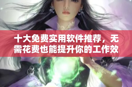 十大免费实用软件推荐，无需花费也能提升你的工作效率