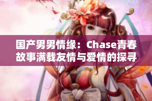 国产男男情缘：Chase青春故事满载友情与爱情的探寻