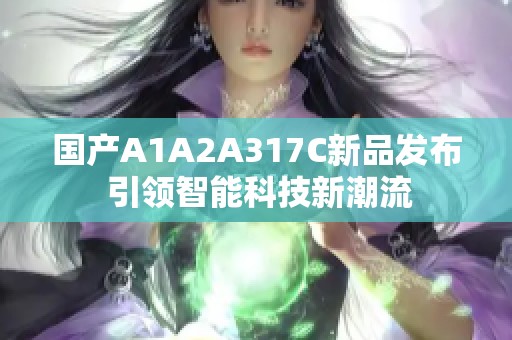 国产A1A2A317C新品发布 引领智能科技新潮流