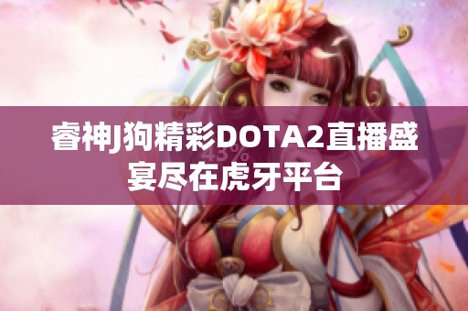 睿神J狗精彩DOTA2直播盛宴尽在虎牙平台