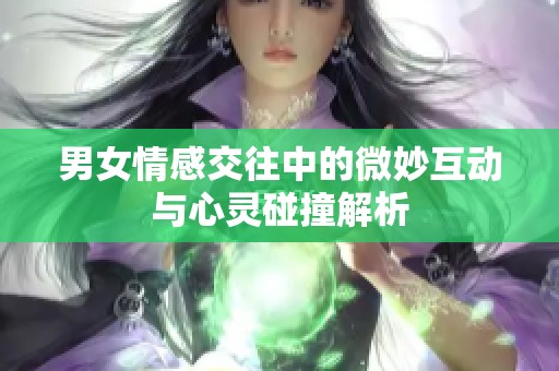 男女情感交往中的微妙互动与心灵碰撞解析