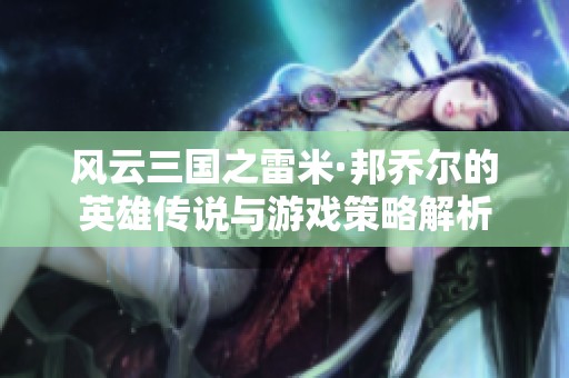风云三国之雷米·邦乔尔的英雄传说与游戏策略解析
