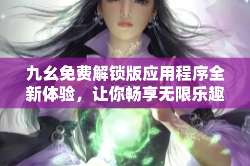 九幺免费解锁版应用程序全新体验，让你畅享无限乐趣