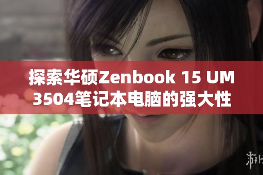 探索华硕Zenbook 15 UM3504笔记本电脑的强大性能与优雅设计