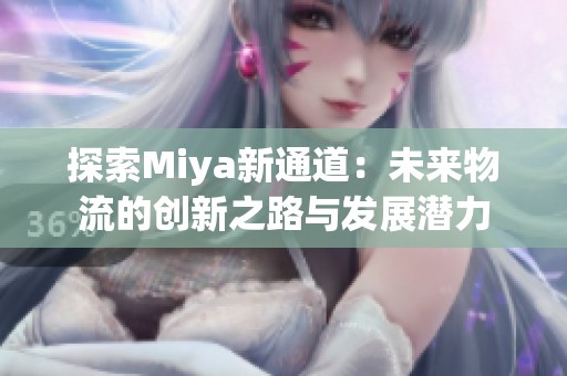 探索Miya新通道：未来物流的创新之路与发展潜力