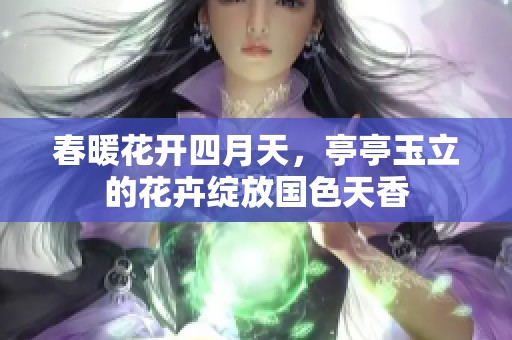 春暖花开四月天，亭亭玉立的花卉绽放国色天香