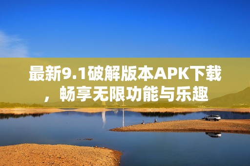 最新9.1破解版本APK下载，畅享无限功能与乐趣