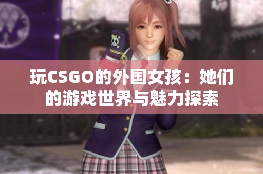 玩CSGO的外国女孩：她们的游戏世界与魅力探索