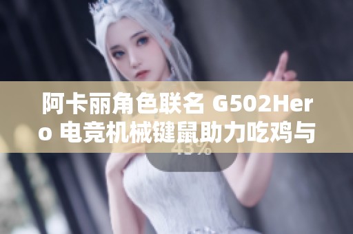 阿卡丽角色联名 G502Hero 电竞机械键鼠助力吃鸡与英雄联盟对战