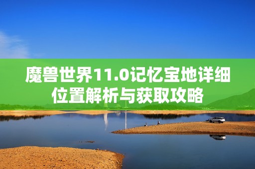 魔兽世界11.0记忆宝地详细位置解析与获取攻略