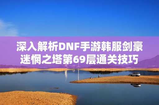 深入解析DNF手游韩服剑豪迷惘之塔第69层通关技巧