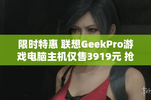 限时特惠 联想GeekPro游戏电脑主机仅售3919元 抢购从速