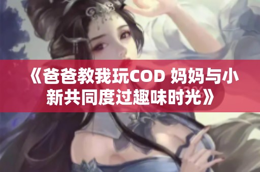 《爸爸教我玩COD 妈妈与小新共同度过趣味时光》