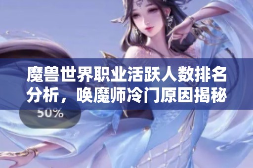 魔兽世界职业活跃人数排名分析，唤魔师冷门原因揭秘