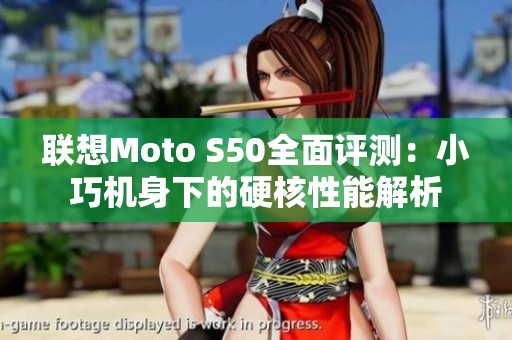 联想Moto S50全面评测：小巧机身下的硬核性能解析