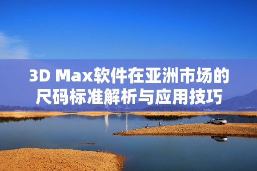 3D Max软件在亚洲市场的尺码标准解析与应用技巧