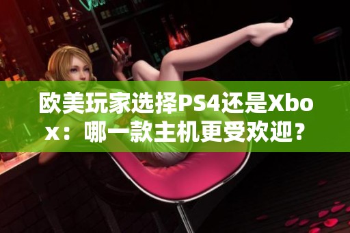 欧美玩家选择PS4还是Xbox：哪一款主机更受欢迎？