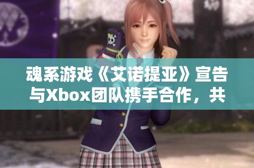 魂系游戏《艾诺提亚》宣告与Xbox团队携手合作，共创新作