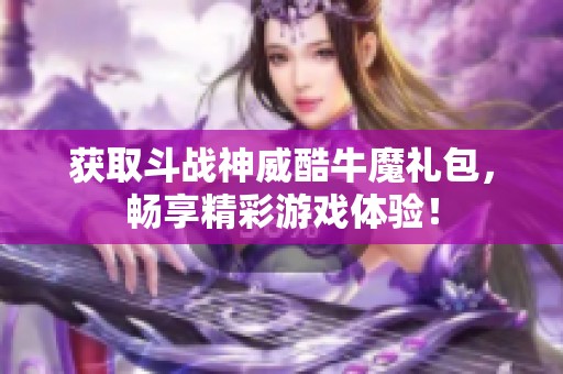 获取斗战神威酷牛魔礼包，畅享精彩游戏体验！