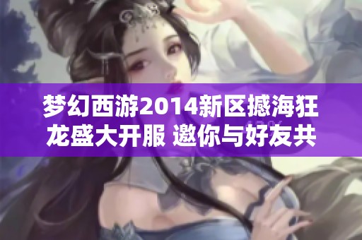 梦幻西游2014新区撼海狂龙盛大开服 邀你与好友共赴新冒险