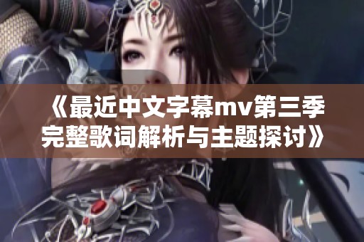 《最近中文字幕mv第三季完整歌词解析与主题探讨》