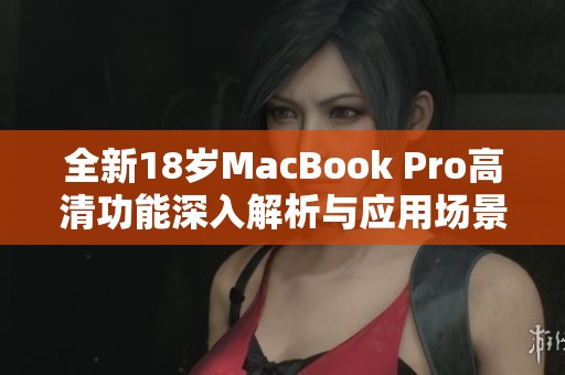 全新18岁MacBook Pro高清功能深入解析与应用场景介绍