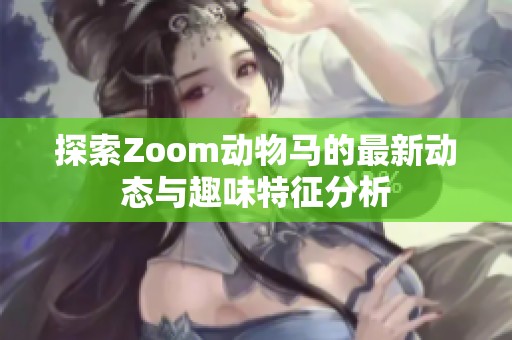 探索Zoom动物马的最新动态与趣味特征分析