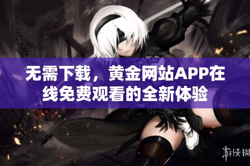 无需下载，黄金网站APP在线免费观看的全新体验