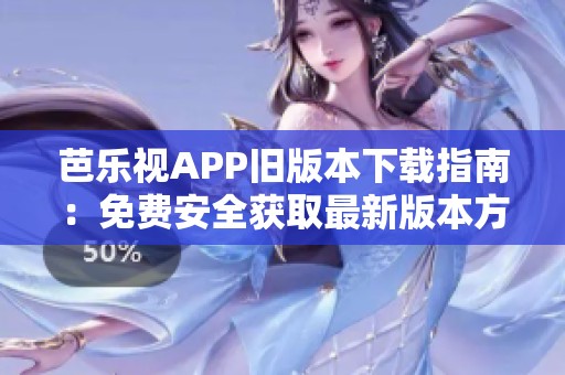 芭乐视APP旧版本下载指南：免费安全获取最新版本方法