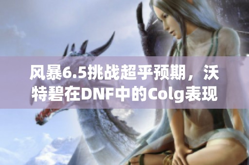 风暴6.5挑战超乎预期，沃特碧在DNF中的Colg表现解析