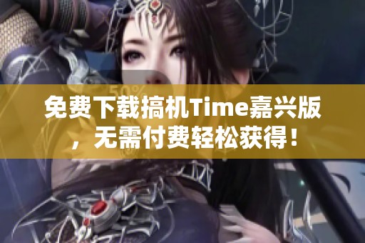 免费下载搞机Time嘉兴版，无需付费轻松获得！