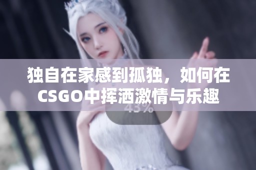 独自在家感到孤独，如何在CSGO中挥洒激情与乐趣