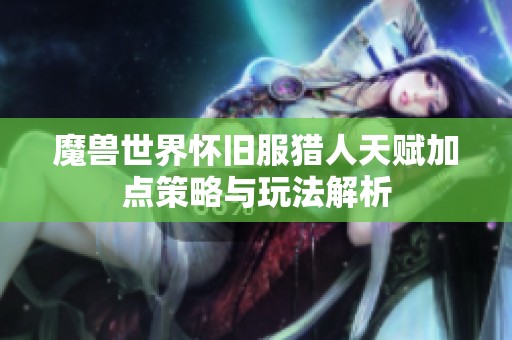 魔兽世界怀旧服猎人天赋加点策略与玩法解析