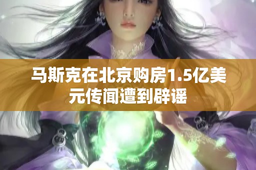 马斯克在北京购房1.5亿美元传闻遭到辟谣
