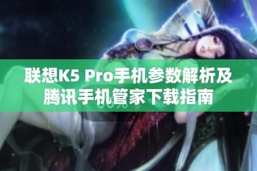 联想K5 Pro手机参数解析及腾讯手机管家下载指南