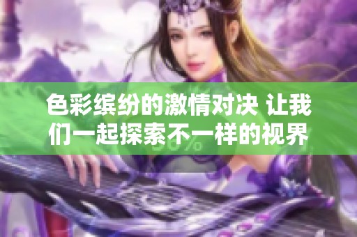 色彩缤纷的激情对决 让我们一起探索不一样的视界