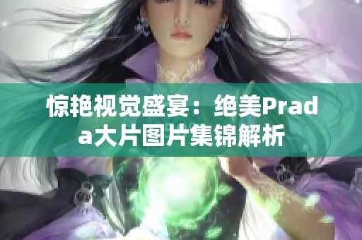 惊艳视觉盛宴：绝美Prada大片图片集锦解析