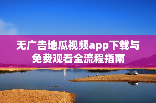 无广告地瓜视频app下载与免费观看全流程指南