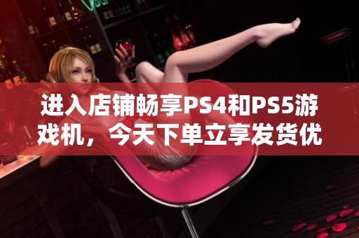 进入店铺畅享PS4和PS5游戏机，今天下单立享发货优惠