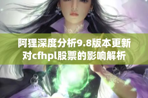 阿狸深度分析9.8版本更新对cfhpl股票的影响解析