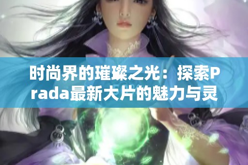 时尚界的璀璨之光：探索Prada最新大片的魅力与灵感