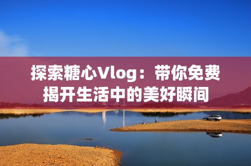 探索糖心Vlog：带你免费揭开生活中的美好瞬间