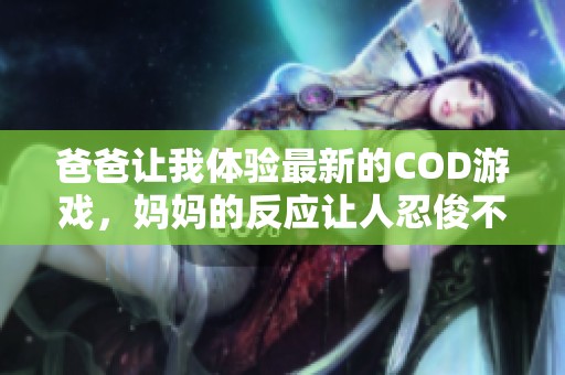 爸爸让我体验最新的COD游戏，妈妈的反应让人忍俊不禁