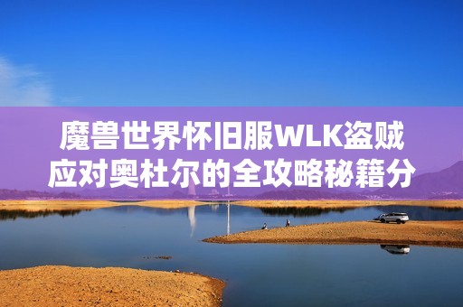 魔兽世界怀旧服WLK盗贼应对奥杜尔的全攻略秘籍分享