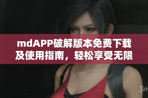 mdAPP破解版本免费下载及使用指南，轻松享受无限功能