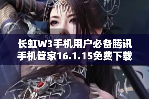 长虹W3手机用户必备腾讯手机管家16.1.15免费下载指南