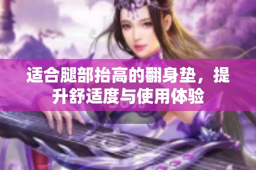 适合腿部抬高的翻身垫，提升舒适度与使用体验