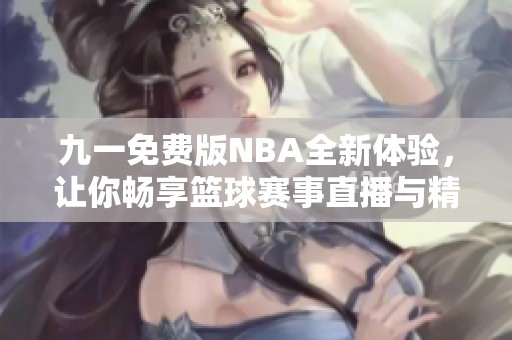 九一免费版NBA全新体验，让你畅享篮球赛事直播与精彩瞬间