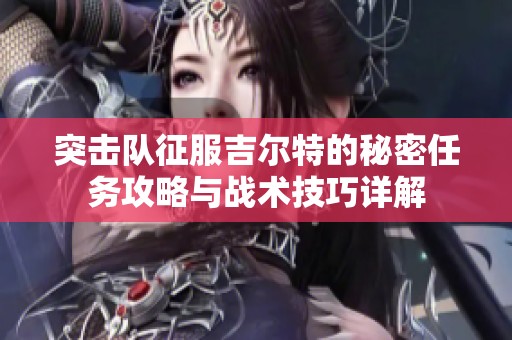 突击队征服吉尔特的秘密任务攻略与战术技巧详解