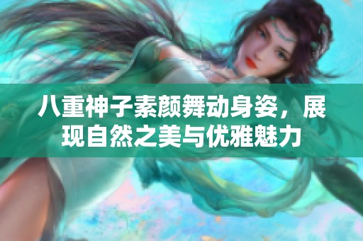 八重神子素颜舞动身姿，展现自然之美与优雅魅力